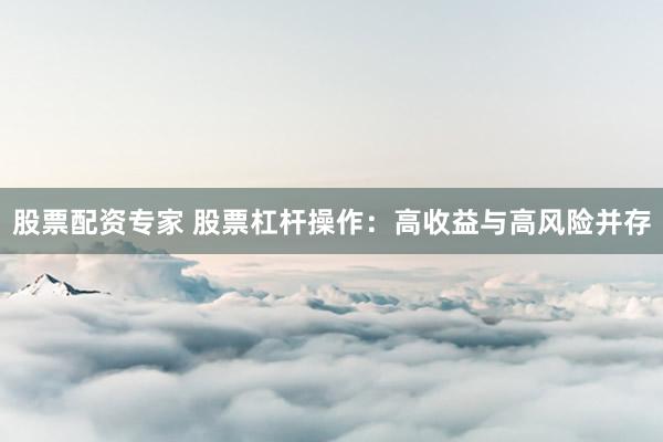 股票配资专家 股票杠杆操作：高收益与高风险并存