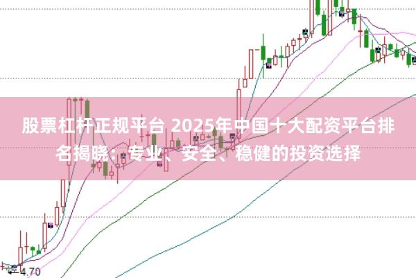 股票杠杆正规平台 2025年中国十大配资平台排名揭晓：专业、安全、稳健的投资选择