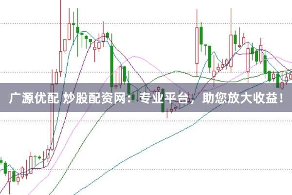 广源优配 炒股配资网：专业平台，助您放大收益！