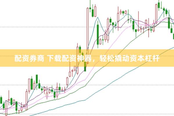 配资券商 下载配资神器，轻松撬动资本杠杆