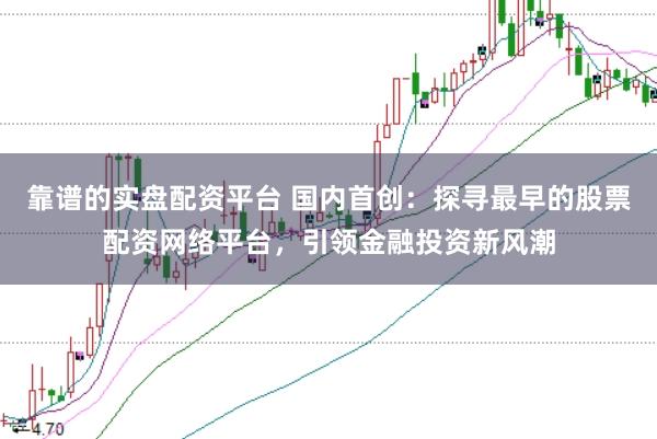 靠谱的实盘配资平台 国内首创：探寻最早的股票配资网络平台，引领金融投资新风潮