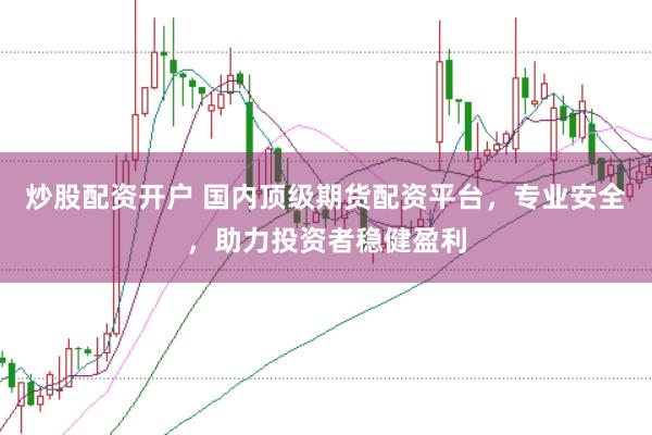 炒股配资开户 国内顶级期货配资平台，专业安全，助力投资者稳健盈利