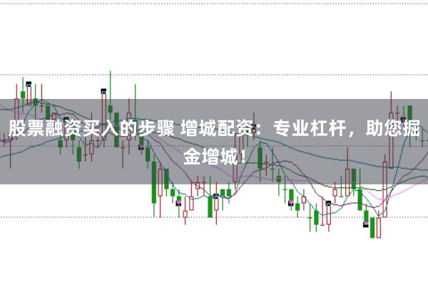 股票融资买入的步骤 增城配资：专业杠杆，助您掘金增城！