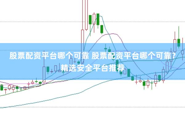 股票配资平台哪个可靠 股票配资平台哪个可靠？精选安全平台推荐