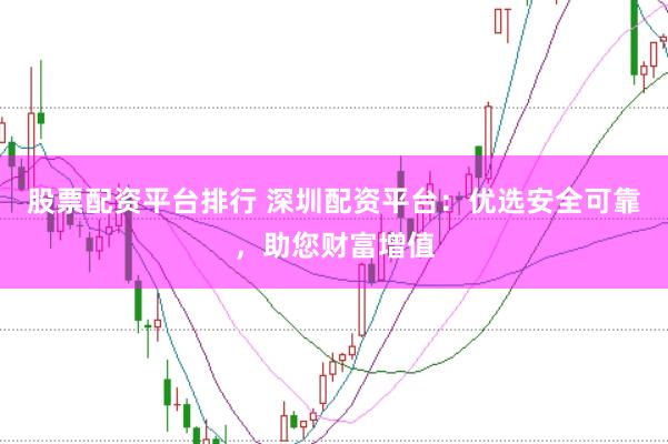 股票配资平台排行 深圳配资平台：优选安全可靠，助您财富增值
