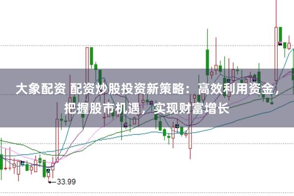 大象配资 配资炒股投资新策略：高效利用资金，把握股市机遇，实现财富增长