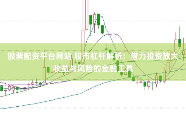股票配资平台网站 股市杠杆解析：借力投资放大收益与风险的金融工具
