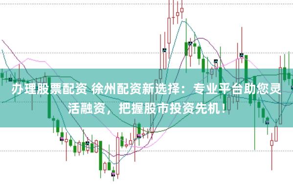 办理股票配资 徐州配资新选择：专业平台助您灵活融资，把握股市投资先机！