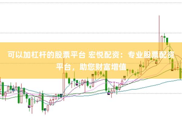 可以加杠杆的股票平台 宏悦配资：专业股票配资平台，助您财富增值