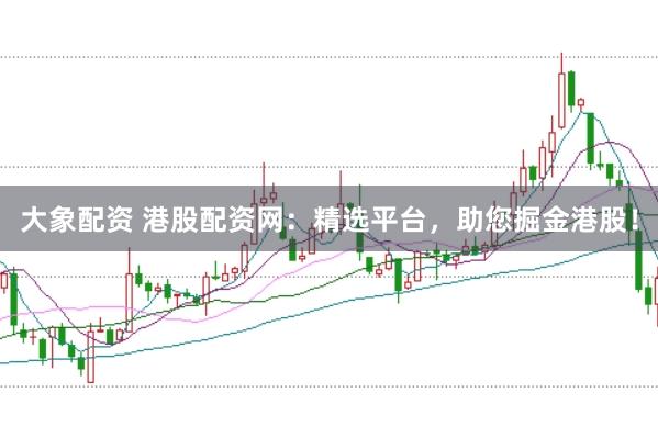 大象配资 港股配资网：精选平台，助您掘金港股！