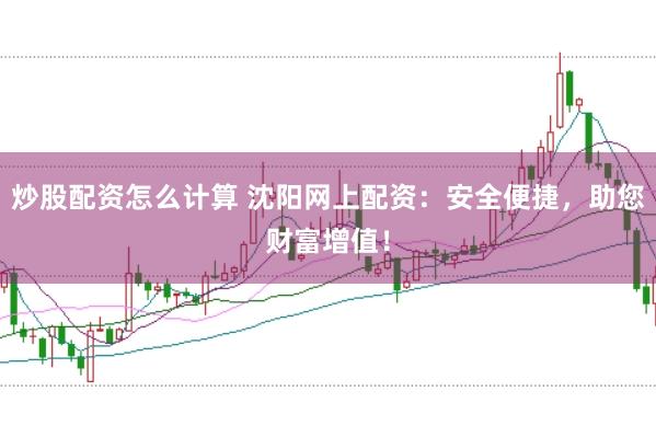 炒股配资怎么计算 沈阳网上配资：安全便捷，助您财富增值！