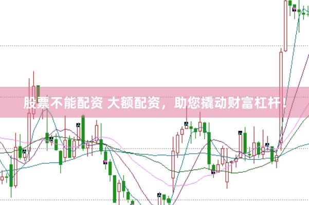 股票不能配资 大额配资，助您撬动财富杠杆！