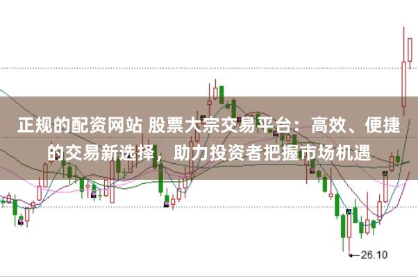 正规的配资网站 股票大宗交易平台：高效、便捷的交易新选择，助力投资者把握市场机遇