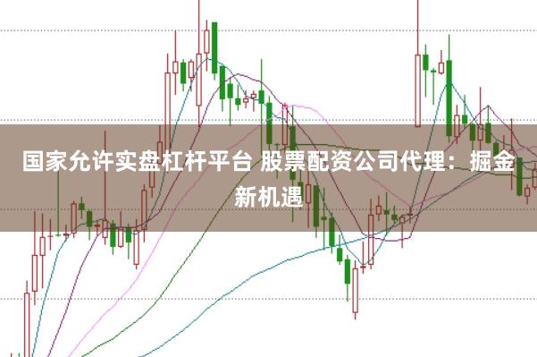 国家允许实盘杠杆平台 股票配资公司代理：掘金新机遇