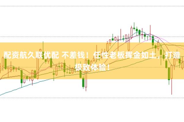 配资航久联优配 不差钱！任性老板挥金如土，打造极致体验！