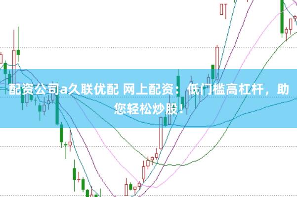 配资公司a久联优配 网上配资：低门槛高杠杆，助您轻松炒股！