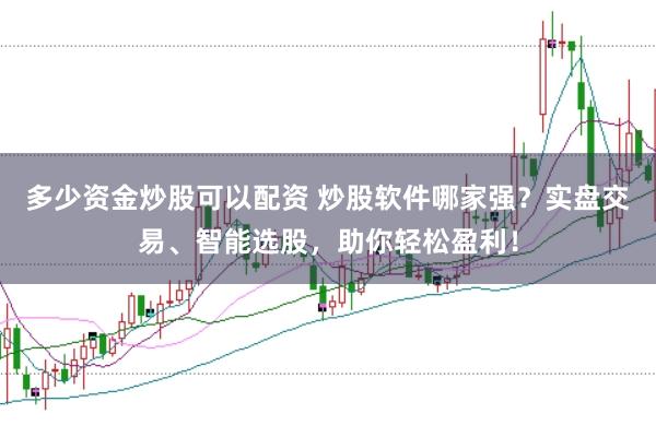 多少资金炒股可以配资 炒股软件哪家强？实盘交易、智能选股，助你轻松盈利！