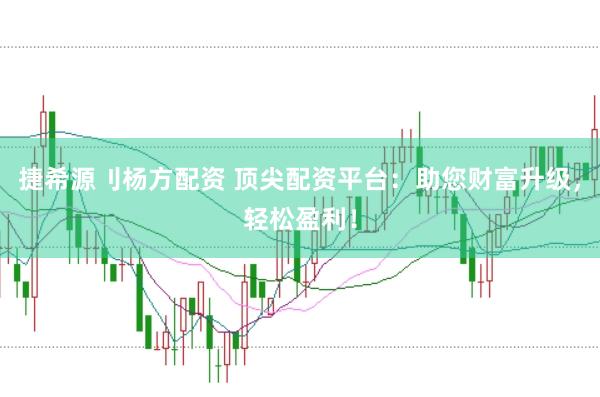 捷希源刂杨方配资 顶尖配资平台：助您财富升级，轻松盈利！
