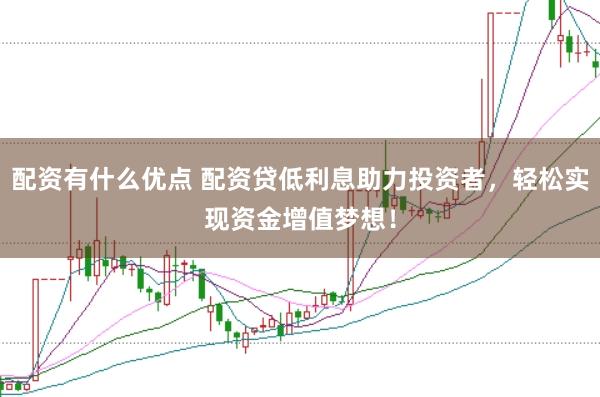 配资有什么优点 配资贷低利息助力投资者，轻松实现资金增值梦想！
