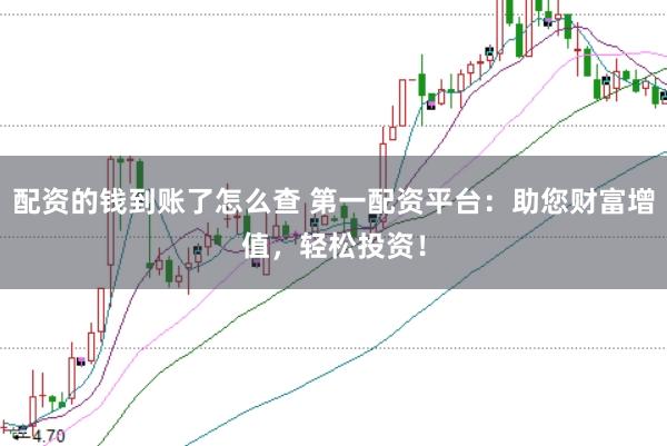 配资的钱到账了怎么查 第一配资平台：助您财富增值，轻松投资！