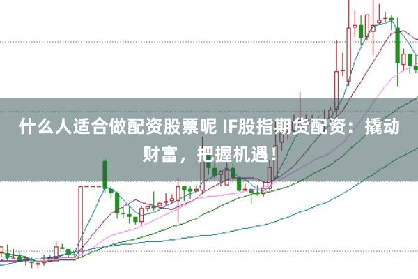 什么人适合做配资股票呢 IF股指期货配资：撬动财富，把握机遇！