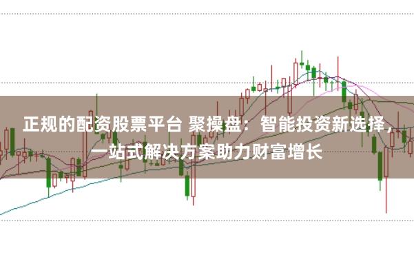 正规的配资股票平台 聚操盘：智能投资新选择，一站式解决方案助力财富增长