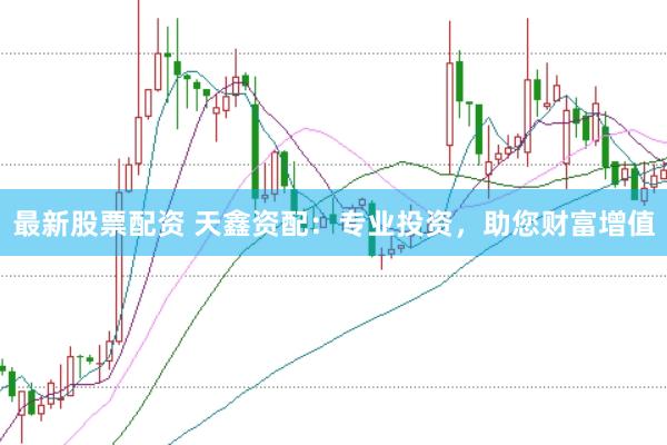 最新股票配资 天鑫资配：专业投资，助您财富增值