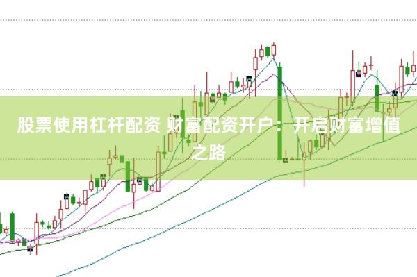 股票使用杠杆配资 财富配资开户：开启财富增值之路