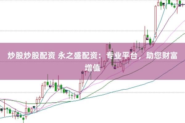 炒股炒股配资 永之盛配资：专业平台，助您财富增值