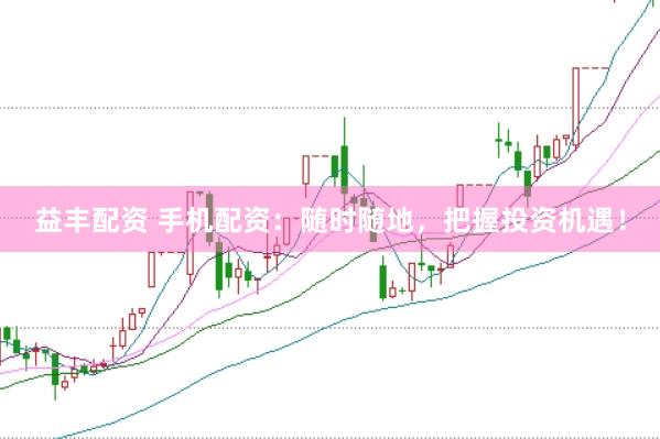 益丰配资 手机配资：随时随地，把握投资机遇！