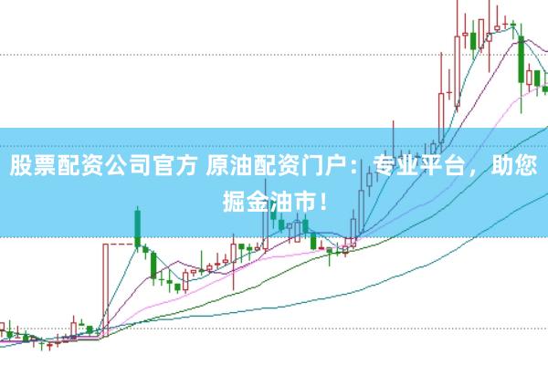 股票配资公司官方 原油配资门户：专业平台，助您掘金油市！