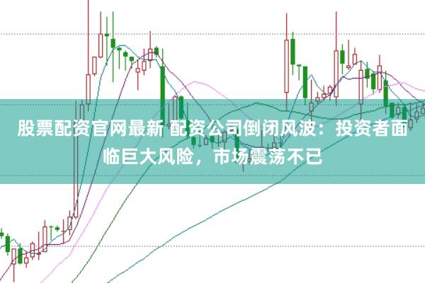 股票配资官网最新 配资公司倒闭风波：投资者面临巨大风险，市场震荡不已
