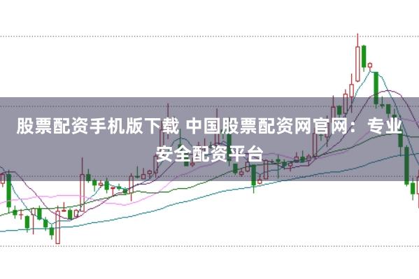 股票配资手机版下载 中国股票配资网官网：专业安全配资平台