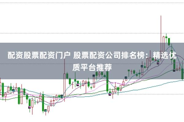 配资股票配资门户 股票配资公司排名榜：精选优质平台推荐