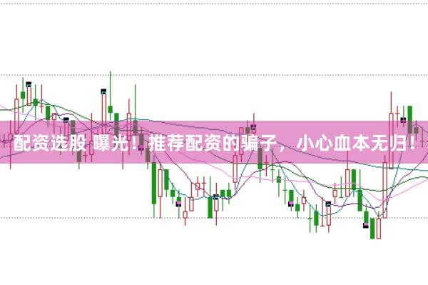 配资选股 曝光！推荐配资的骗子，小心血本无归！