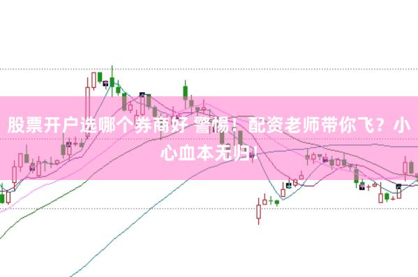 股票开户选哪个券商好 警惕！配资老师带你飞？小心血本无归！