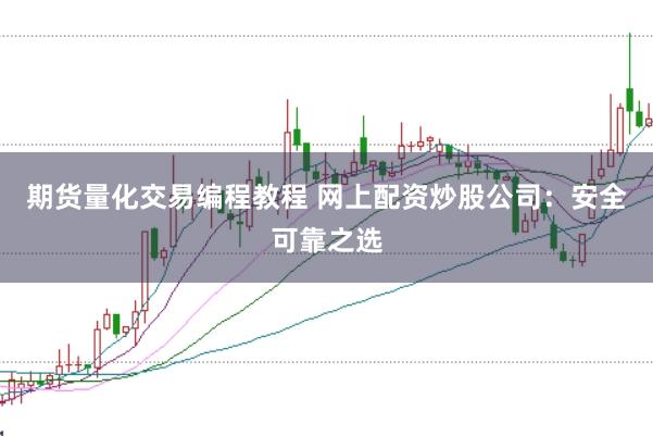 期货量化交易编程教程 网上配资炒股公司：安全可靠之选