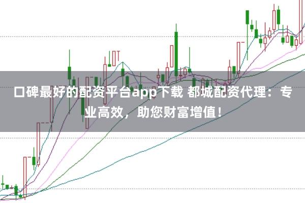口碑最好的配资平台app下载 都城配资代理：专业高效，助您财富增值！
