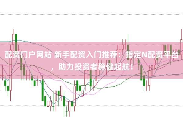 配资门户网站 新手配资入门推荐：指定N配资平台，助力投资者稳健起航！