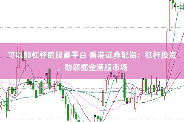 可以加杠杆的股票平台 香港证券配资：杠杆投资，助您掘金港股市场