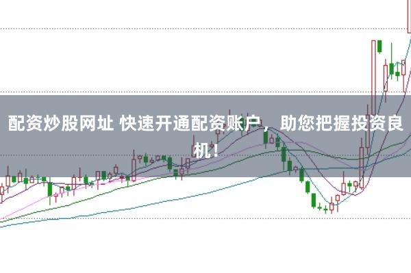 配资炒股网址 快速开通配资账户，助您把握投资良机！