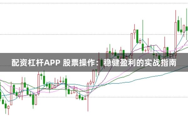 配资杠杆APP 股票操作：稳健盈利的实战指南