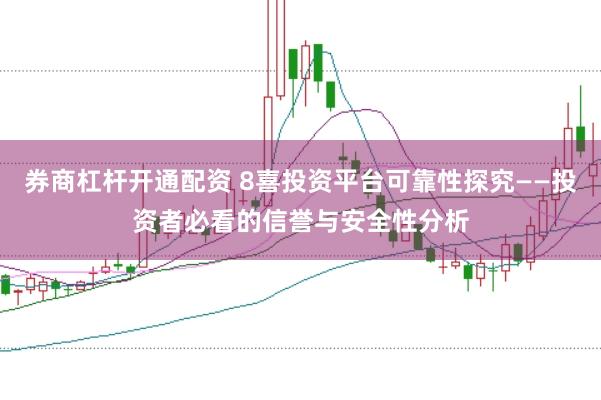 券商杠杆开通配资 8喜投资平台可靠性探究——投资者必看的信誉与安全性分析