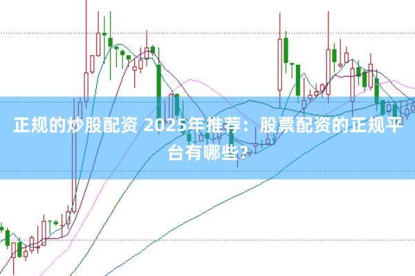 正规的炒股配资 2025年推荐：股票配资的正规平台有哪些？