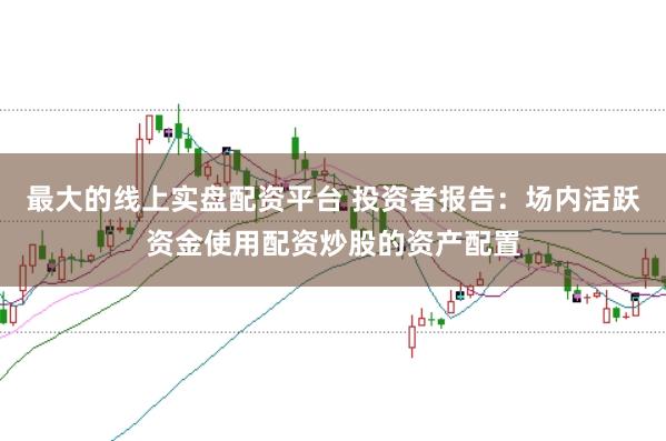 最大的线上实盘配资平台 投资者报告：场内活跃资金使用配资炒股的资产配置