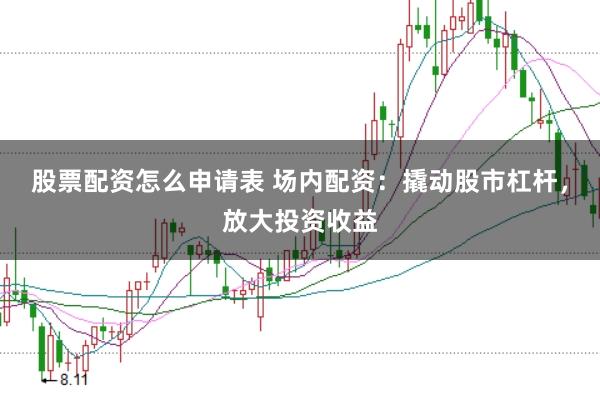 股票配资怎么申请表 场内配资：撬动股市杠杆，放大投资收益