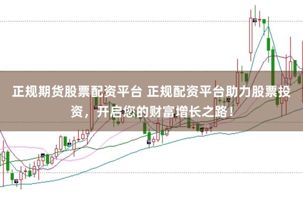 正规期货股票配资平台 正规配资平台助力股票投资，开启您的财富增长之路！