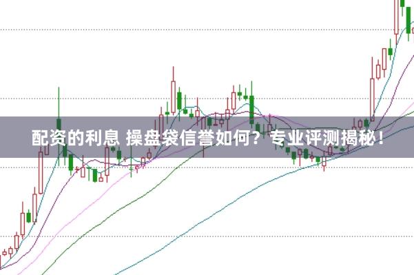 配资的利息 操盘袋信誉如何？专业评测揭秘！