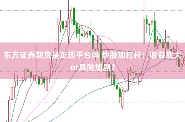 东方证券期货是正规平台吗 炒股加杠杆：收益放大or风险加剧？