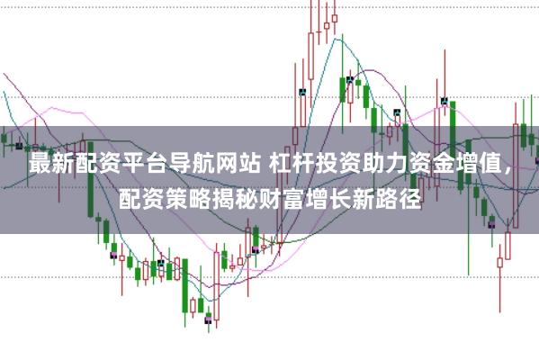 最新配资平台导航网站 杠杆投资助力资金增值，配资策略揭秘财富增长新路径